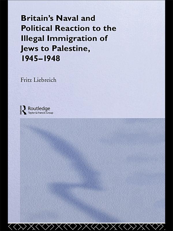 Britain's Naval and Political Reaction to the Illegal Immigration of Jews to Palestine, 1945-1949 by Freddy Liebreich