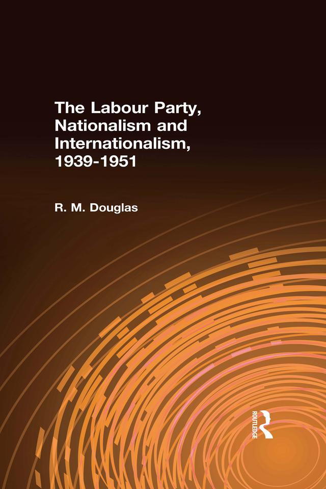 The Labour Party, Nationalism and Internationalism, 1939-1951 by R. M. Douglas