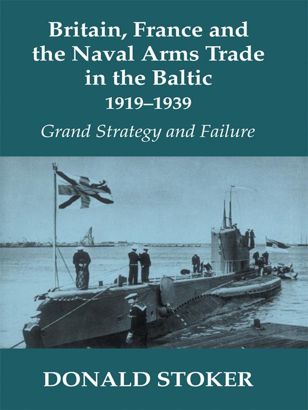 Britain, France and the Naval Arms Trade in the Baltic, 1919 -1939 by Donald Stoker