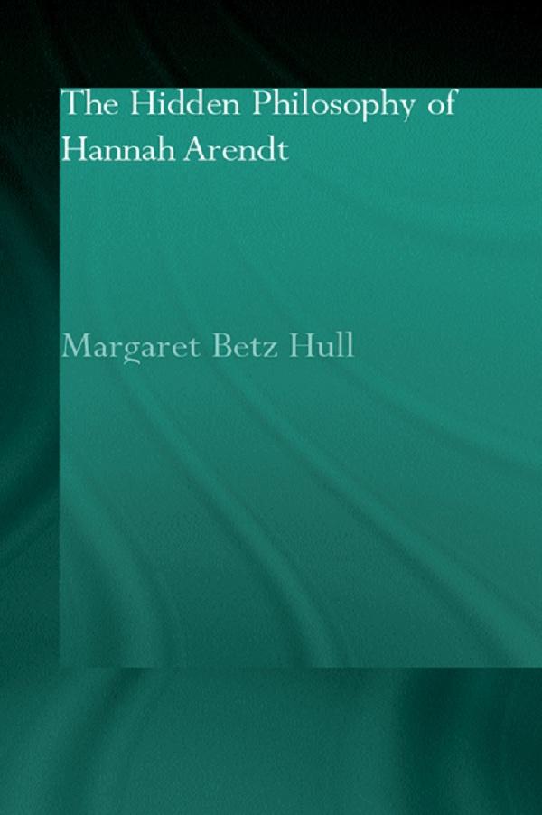 The Hidden Philosophy of Hannah Arendt by Margaret Betz Hull