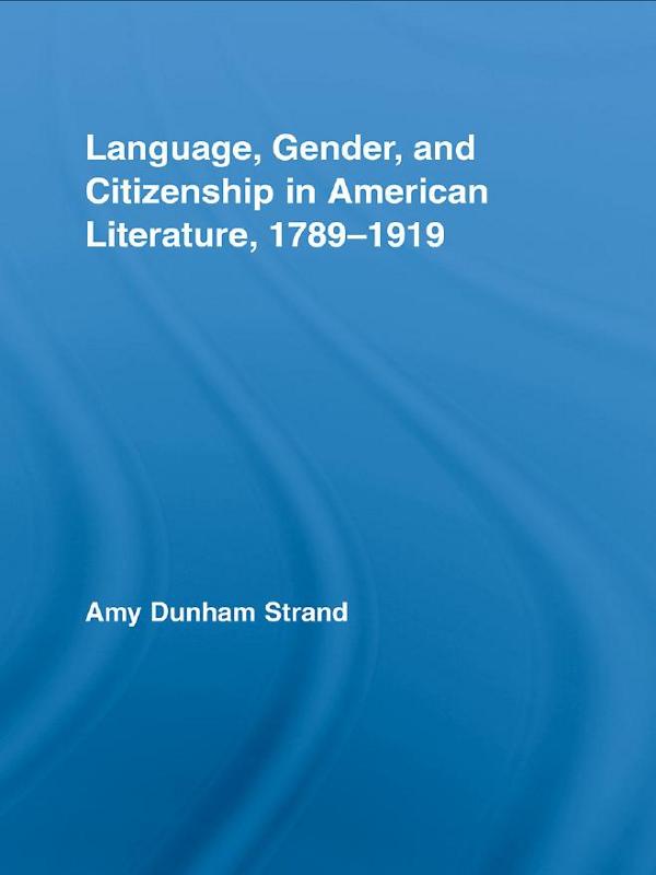 Language, Gender, and Citizenship in American Literature, 1789-1919 by Amy Dunham Strand