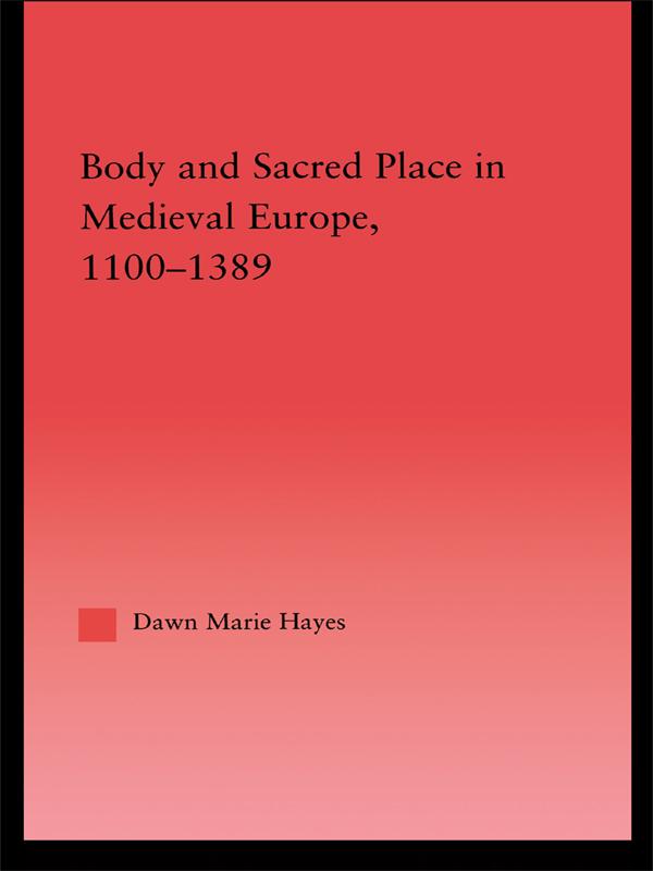 Body and Sacred Place in Medieval Europe, 1100-1389 by Dawn Marie Hayes