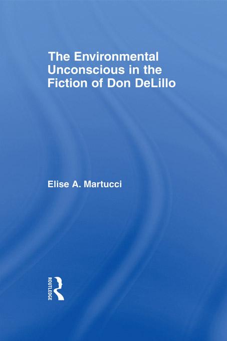 The Environmental Unconscious in the Fiction of Don DeLillo by Elise Martucci