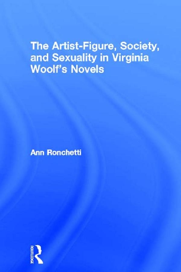 The Artist-Figure, Society, and Sexuality in Virginia Woolf's Novels by Ann Ronchetti