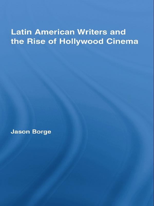 Latin American Writers and the Rise of Hollywood Cinema by Jason Borge