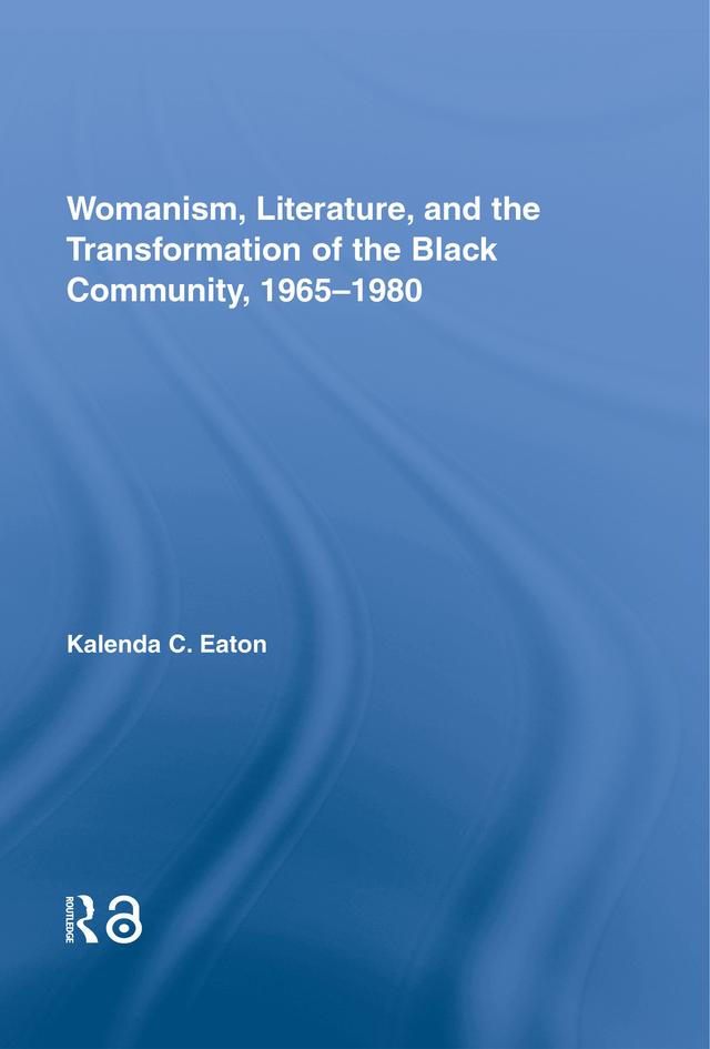 Womanism, Literature, and the Transformation of the Black Community, 1965-1980 by Kalenda C. Eaton
