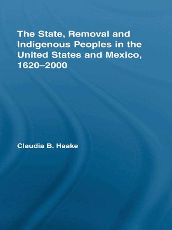 The State, Removal and Indigenous Peoples in the United States and Mexico, 1620-2000 by Claudia Haake