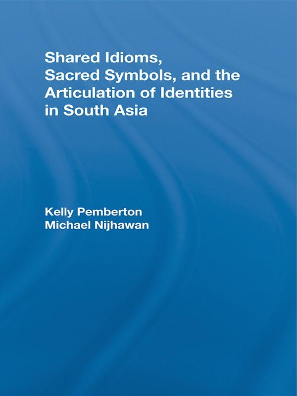Shared Idioms, Sacred Symbols, and the Articulation of Identities in South Asia by Kelly Pemberton, Michael Nijhawan
