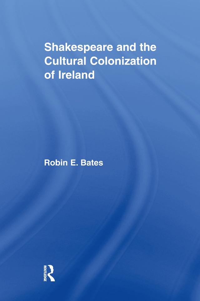 Shakespeare and the Cultural Colonization of Ireland by Robin Bates