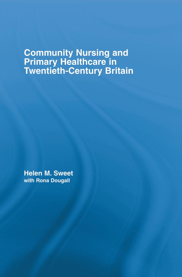 Community Nursing and Primary Healthcare in Twentieth-Century Britain by Helen M. Sweet, with Rona Dougall