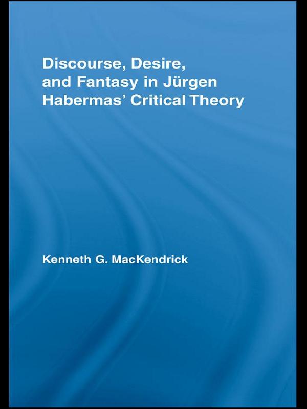 Discourse, Desire, and Fantasy in Jurgen Habermas' Critical Theory by Kenneth MacKendrick