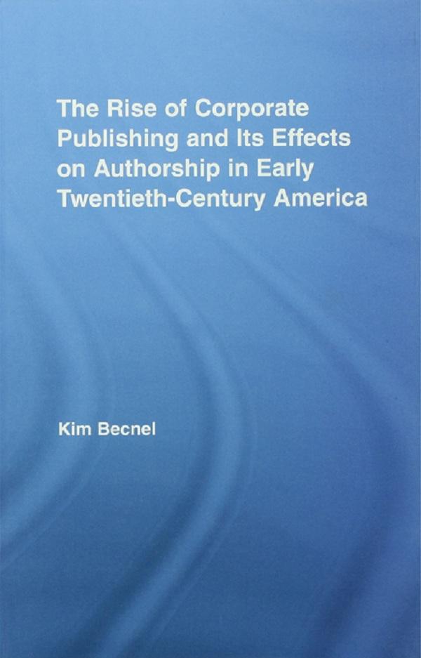 The Rise of Corporate Publishing and Its Effects on Authorship in Early Twentieth Century America by Kim Becnel