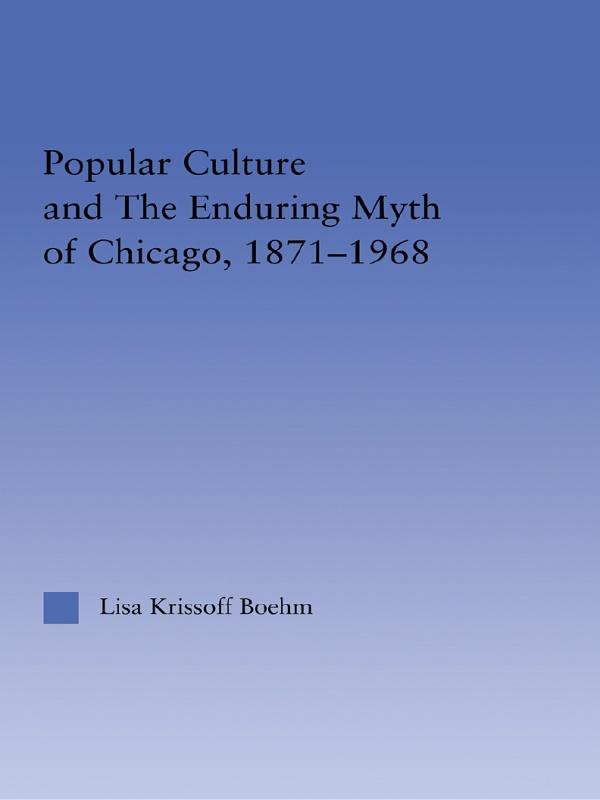 Popular Culture and the Enduring Myth of Chicago, 1871-1968 by Lisa Krissoff Boehm