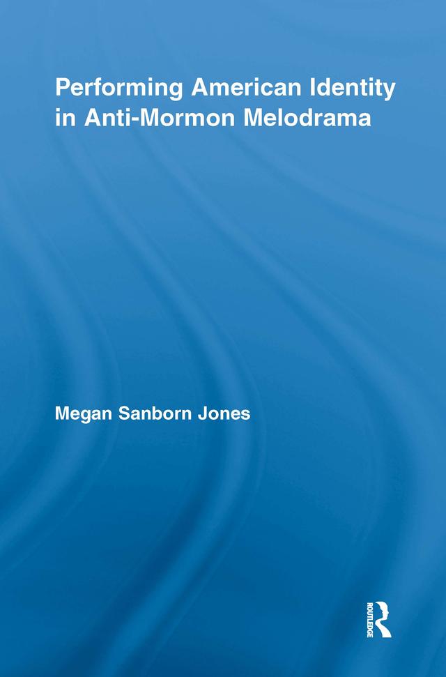 Performing American Identity in Anti-Mormon Melodrama by Megan Sanborn Jones