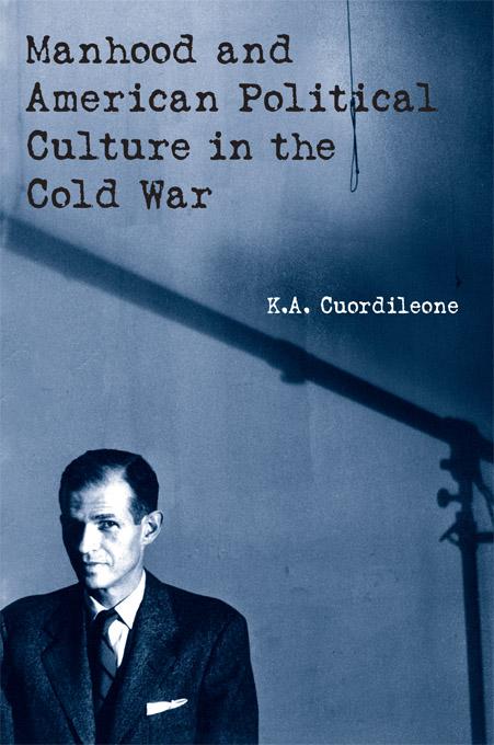Manhood and American Political Culture in the Cold War by K.A. Cuordileone