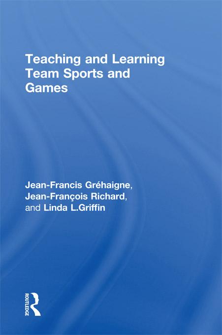Teaching and Learning Team Sports and Games by Jean-Francis Gréhaigne, Jean-François Richard, Linda L. Griffin