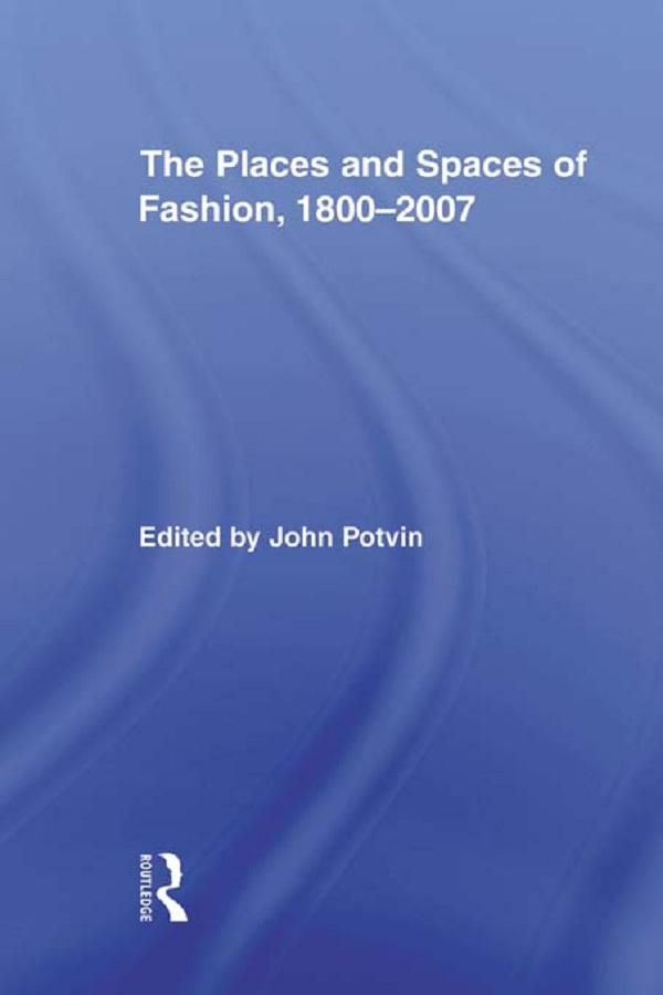 The Places and Spaces of Fashion, 1800-2007 by John Potvin