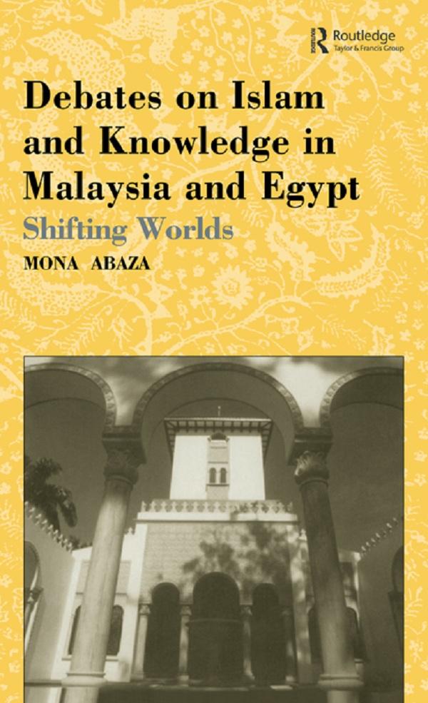Debates on Islam and Knowledge in Malaysia and Egypt by Mona Abaza