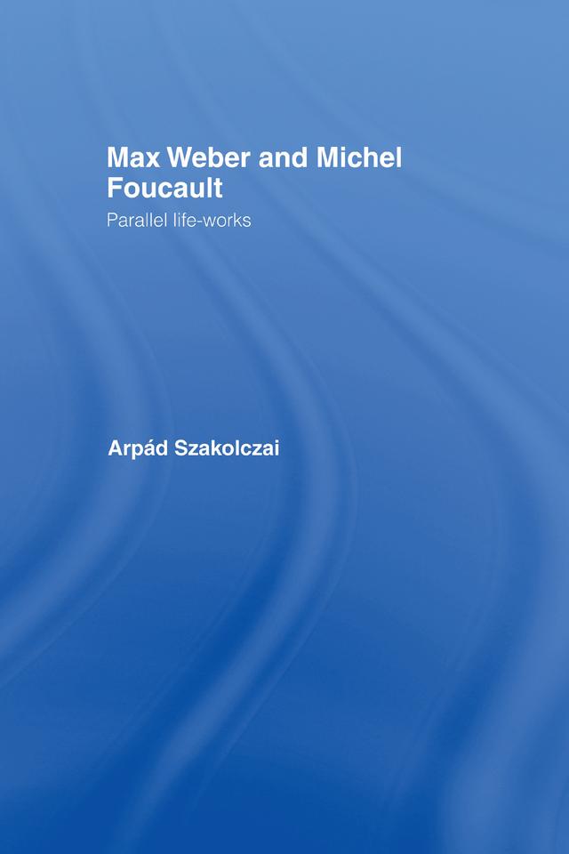 Max Weber and Michel Foucault by Arpad Szakolczai