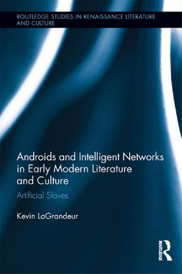 Androids and Intelligent Networks in Early Modern Literature and Culture by Kevin LaGrandeur