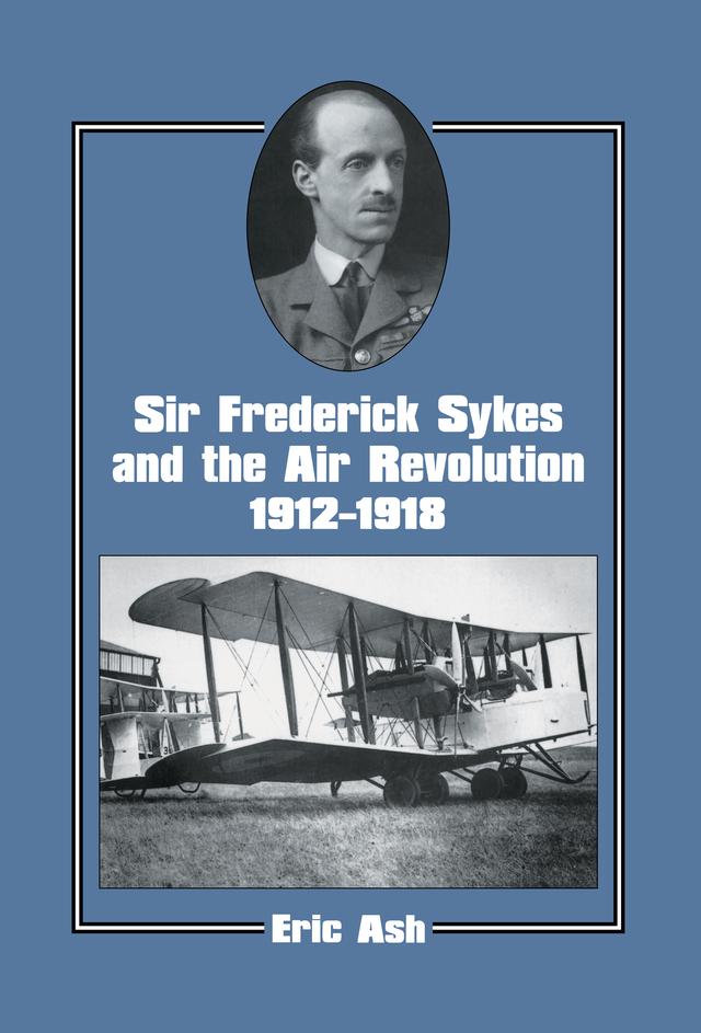 Sir Frederick Sykes and the Air Revolution 1912-1918 by Lieutenant-Colonel Eric Ash