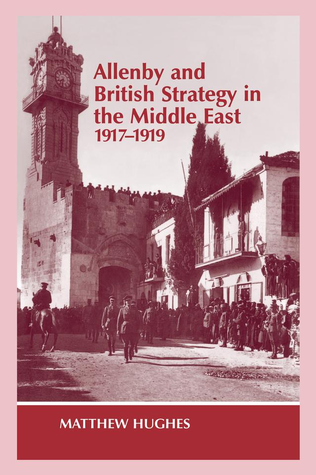 Allenby and British Strategy in the Middle East, 1917-1919 by Matthew Hughes