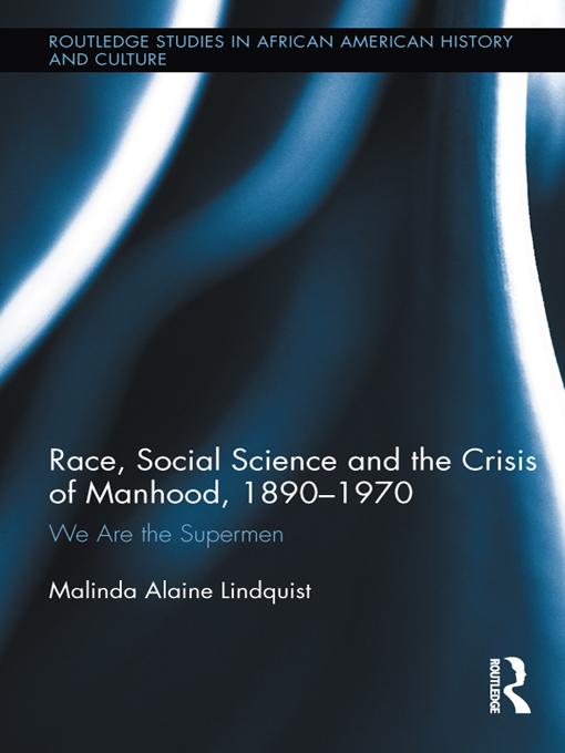 Race, Social Science and the Crisis of Manhood, 1890-1970 by Malinda Alaine Lindquist
