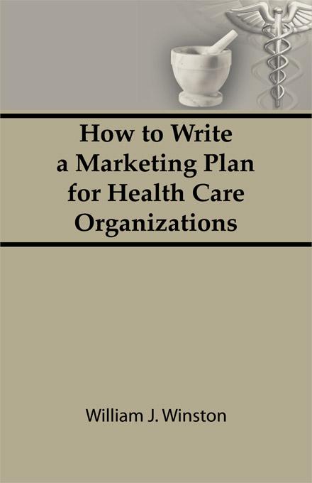 How To Write a Marketing Plan for Health Care Organizations by William Winston