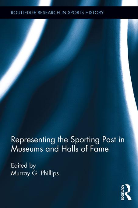 Representing the Sporting Past in Museums and Halls of Fame by Murray G. Phillips