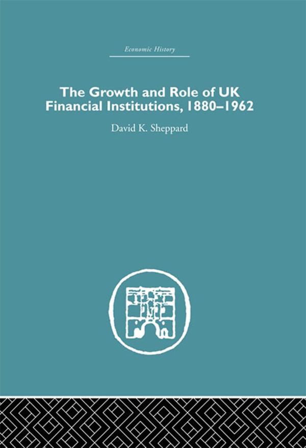 The Growth and Role of UK Financial Institutions, 1880-1966 by D.K. Sheppard