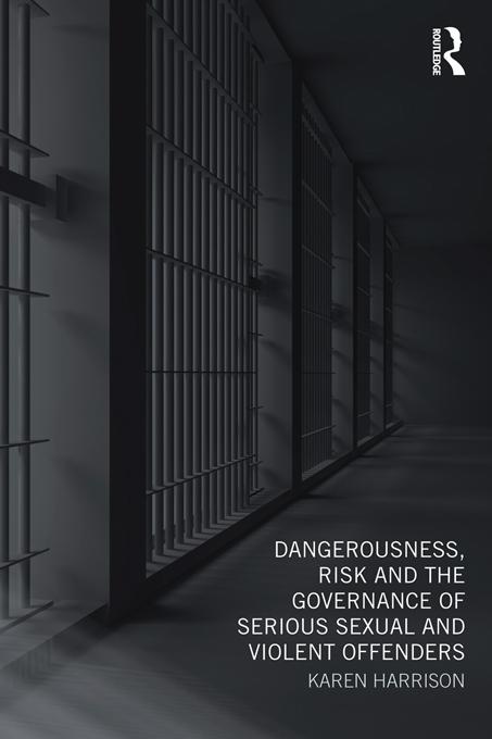 Dangerousness, Risk and the Governance of Serious Sexual and Violent Offenders by Karen Harrison