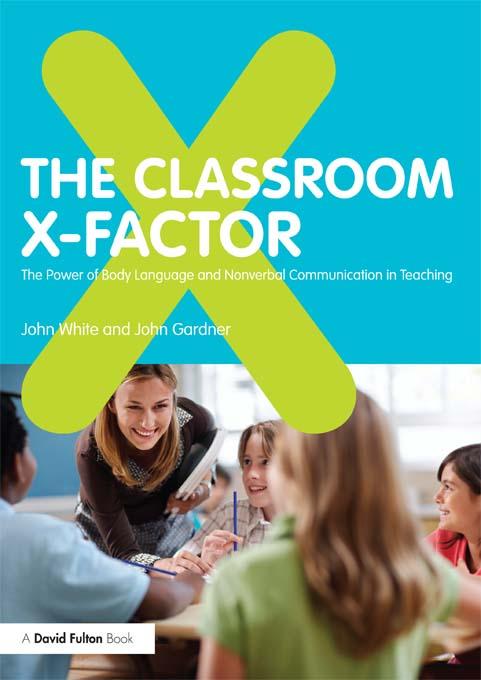 The Classroom X-Factor: The Power of Body Language and Non-verbal Communication in Teaching by John Gardner, John White