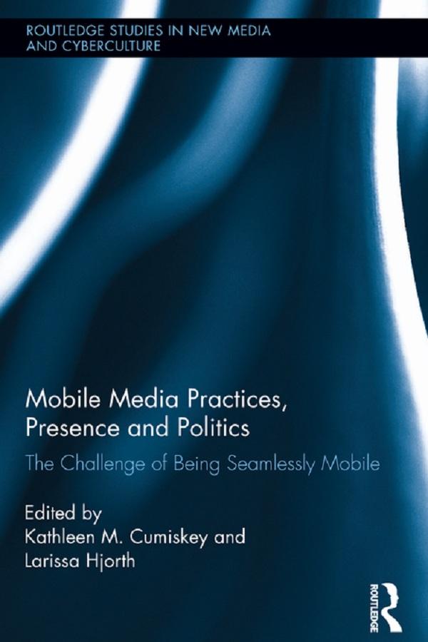 Mobile Media Practices, Presence and Politics by Kathleen M. Cumiskey, Larissa Hjorth