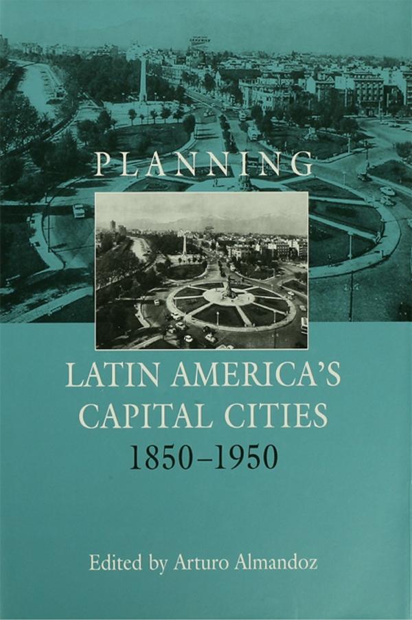 Planning Latin America's Capital Cities 1850-1950 by Arturo Almandoz
