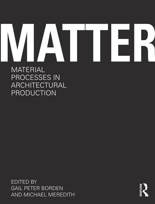 Matter: Material Processes in Architectural Production by Gail Peter Borden, Michael Meredith