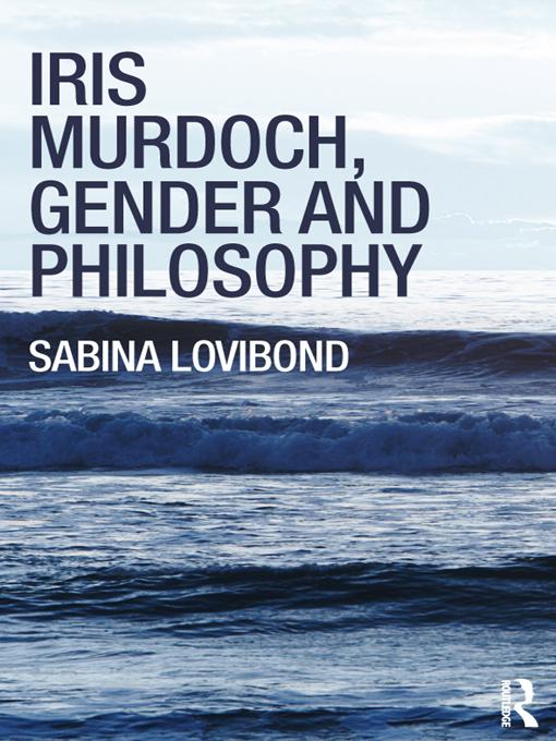 Iris Murdoch, Gender and Philosophy by Sabina Lovibond