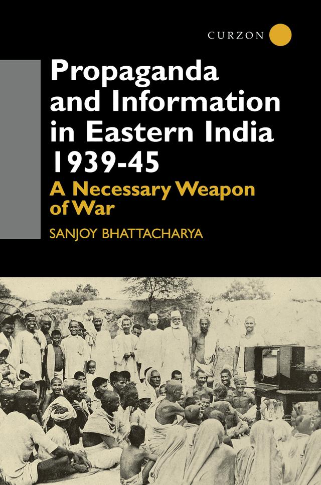 Propaganda and Information in Eastern India 1939-45 by Sanjoy Bhattacharya