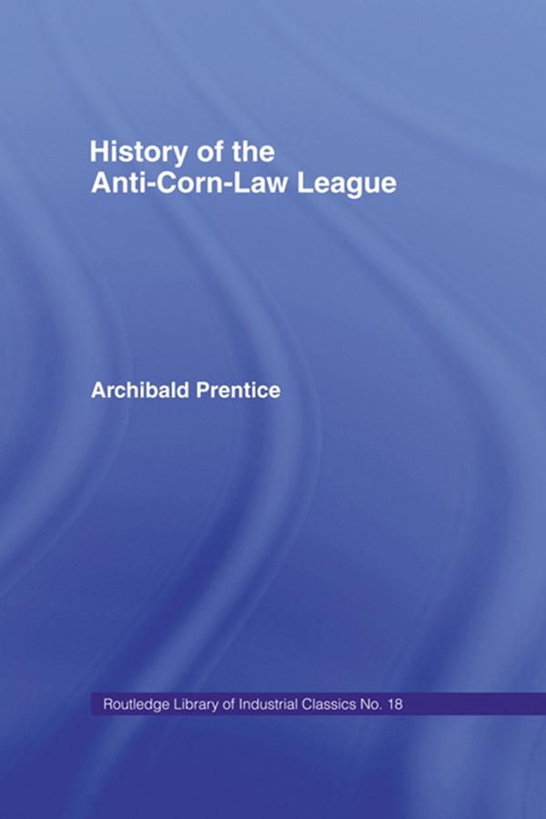 History of the Anti-Corn Law League by Archibald Prentice