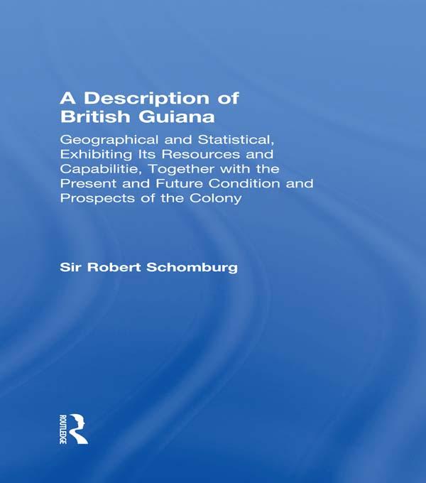 A Description of British Guiana, Geographical and Statistical, Exhibiting Its Resources and Capabilities, Together with the Present and Future Condition and Prospects of the Colony by Sir Robert Schomburg