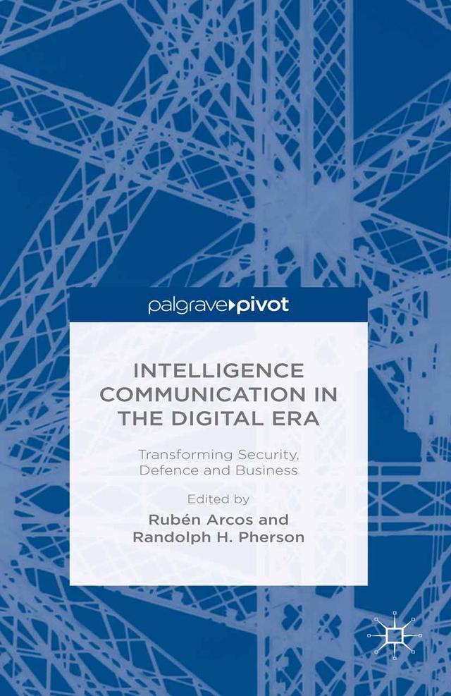 Intelligence Communication in the Digital Era: Transforming Security, Defence and Business by R. Arcos, R. Pherson