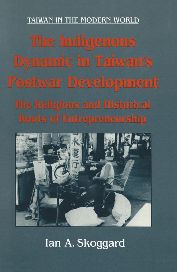 The Indigenous Dynamic in Taiwan's Postwar Development: Religious and Historical Roots of Entrepreneurship by Ian Skoggard