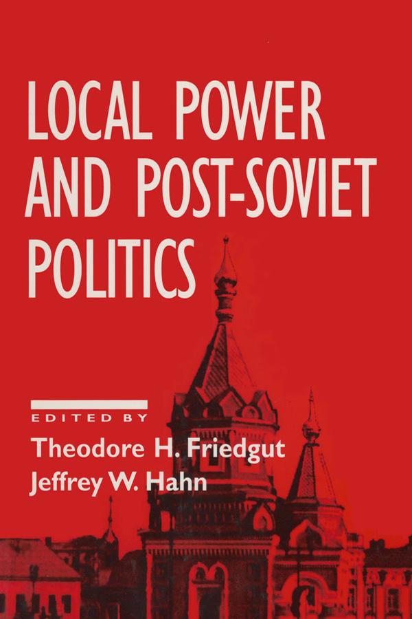Local Power and Post-Soviet Politics by Jeffrey W. Hahn, Theodore H. Friedgut
