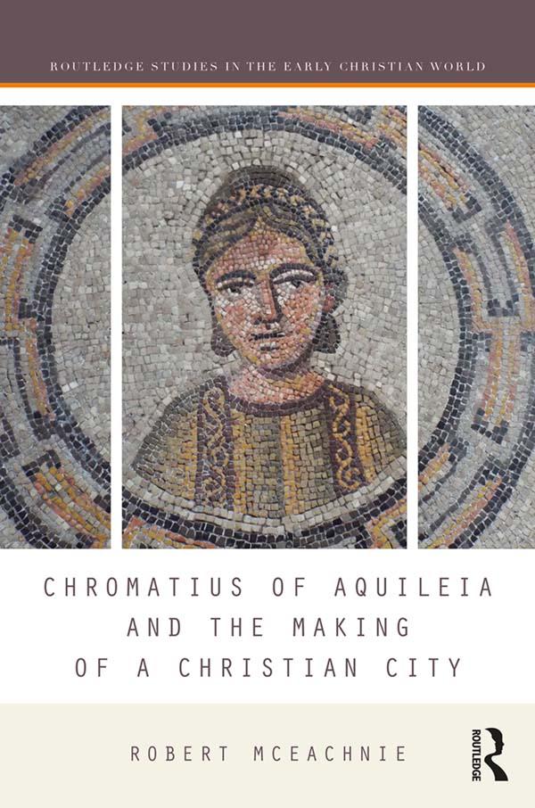 Chromatius of Aquileia and the Making of a Christian City by Robert McEachnie