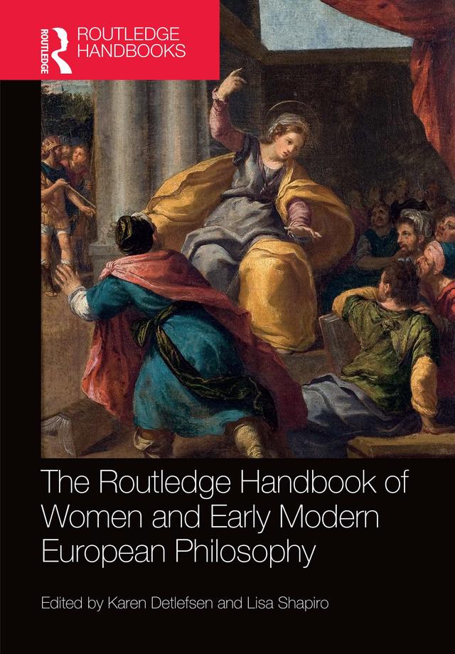 The Routledge Handbook of Women and Early Modern European Philosophy by Karen Detlefsen, Lisa Shapiro