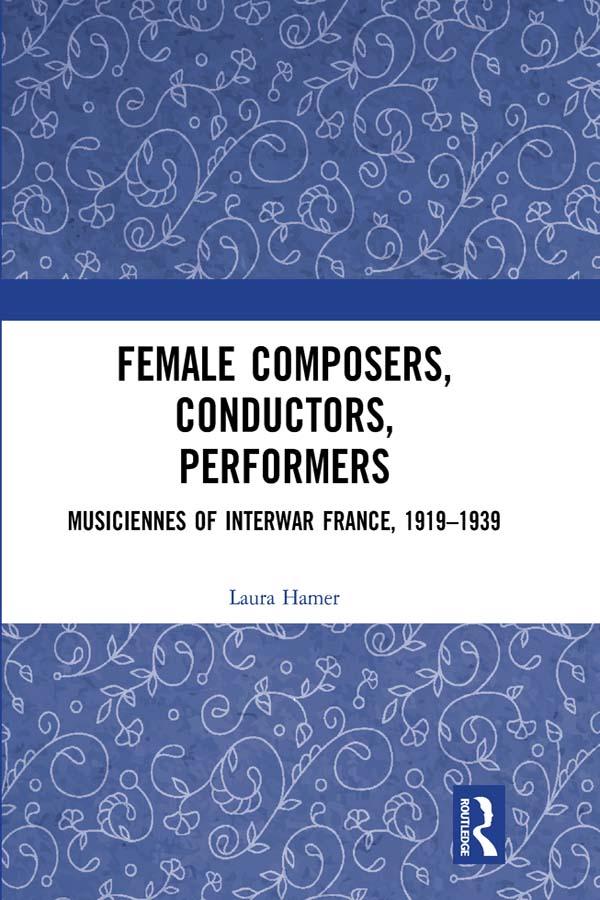 Female Composers, Conductors, Performers: Musiciennes of Interwar France, 1919-1939 by Laura Hamer