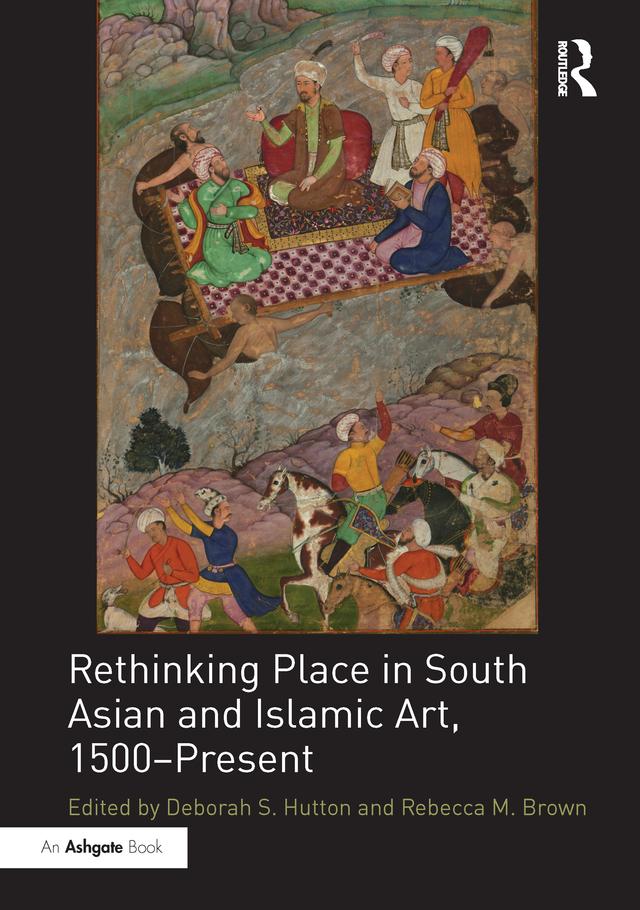 Rethinking Place in South Asian and Islamic Art, 1500-Present by Deborah S. Hutton, Rebecca M. Brown