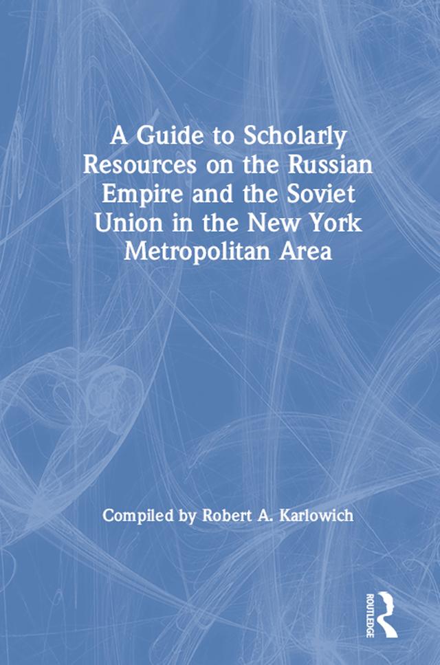A Guide to Scholarly Resources on the Russian Empire and the Soviet Union in the New York Metropolitan Area by Robert A. Karlowich