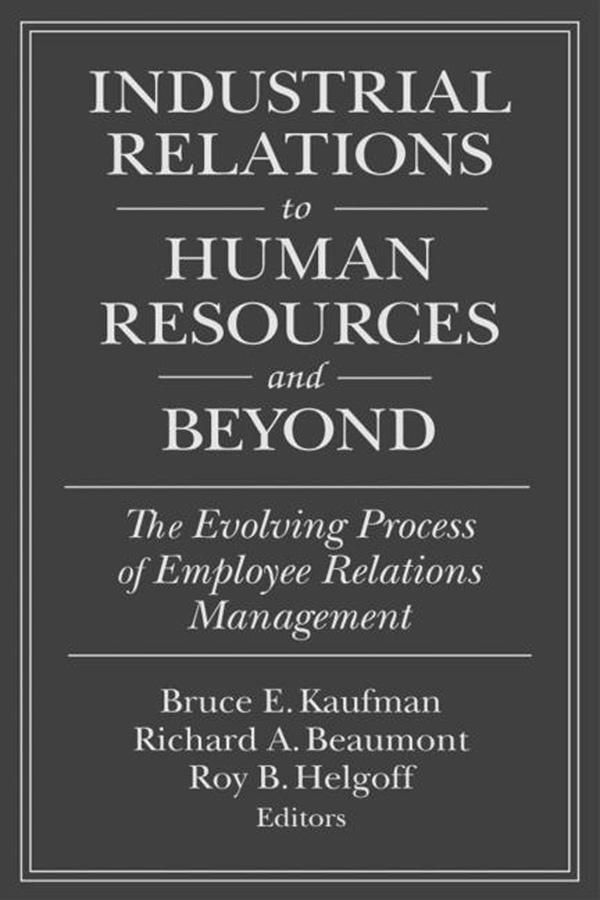 Industrial Relations to Human Resources and Beyond: The Evolving Process of Employee Relations Management by Bruce E. Kaufman, Richard A. Beaumont, Roy B. Helfgott
