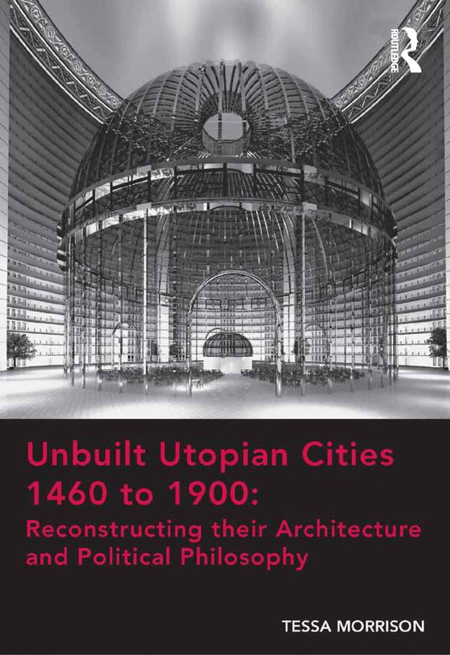 Unbuilt Utopian Cities 1460 to 1900: Reconstructing their Architecture and Political Philosophy by Tessa Morrison