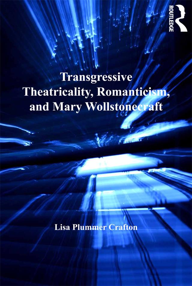 Transgressive Theatricality, Romanticism, and Mary Wollstonecraft by Lisa Plummer Crafton